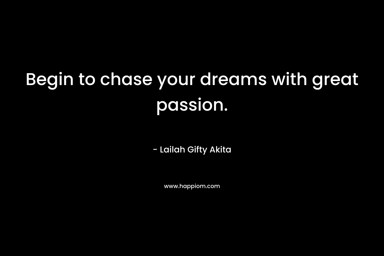 Begin to chase your dreams with great passion.