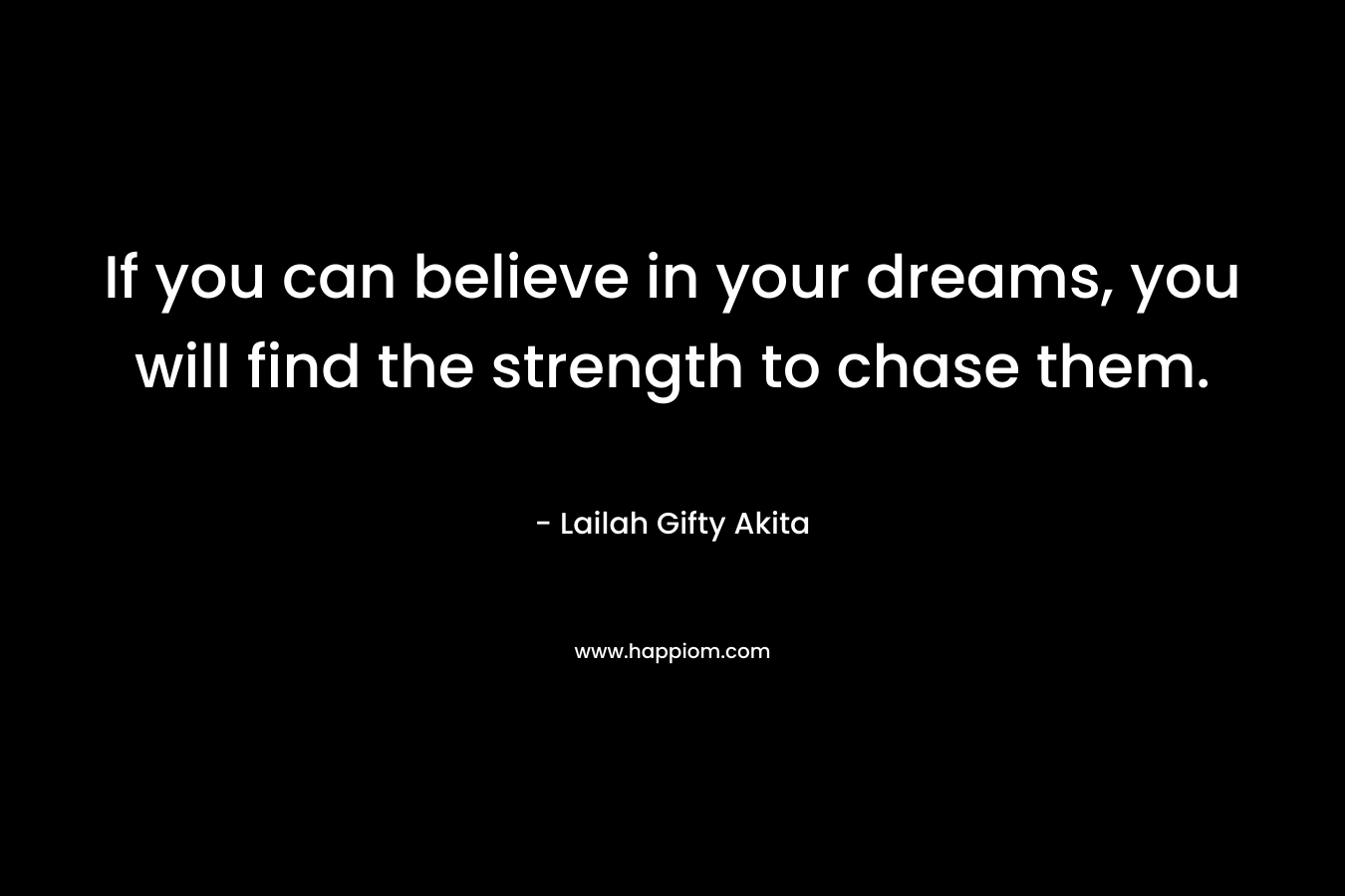 If you can believe in your dreams, you will find the strength to chase them.