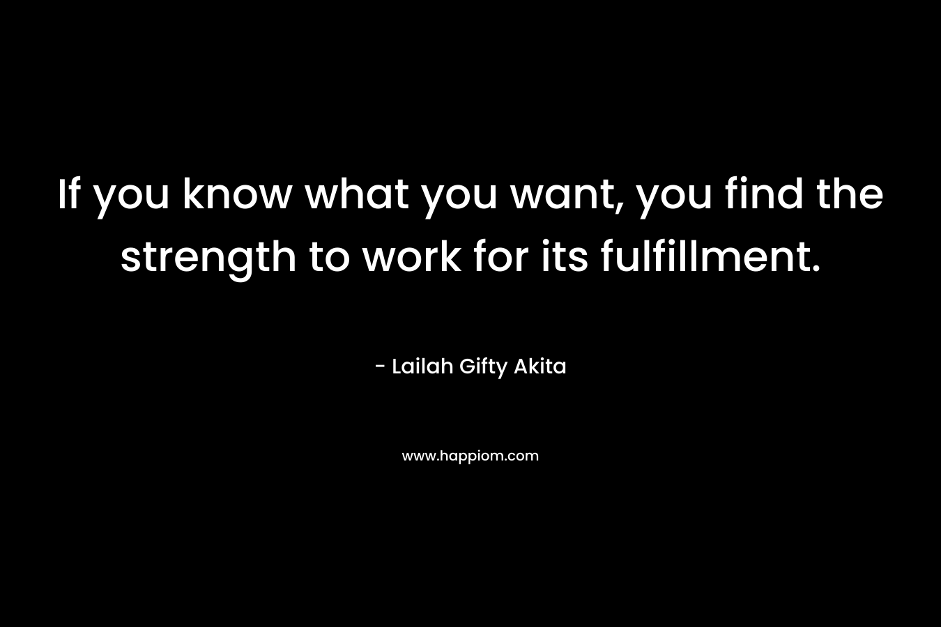If you know what you want, you find the strength to work for its fulfillment.