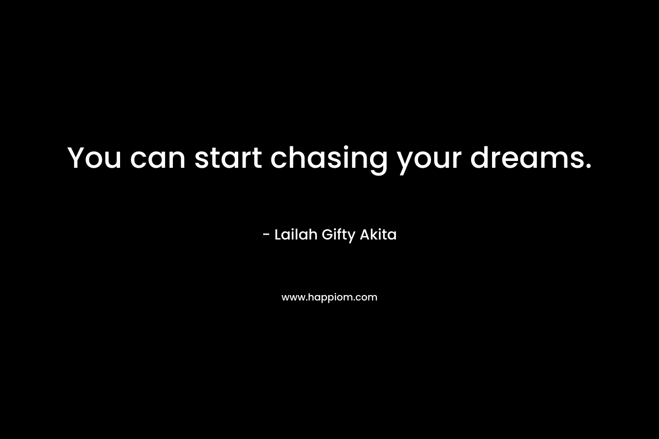 You can start chasing your dreams.