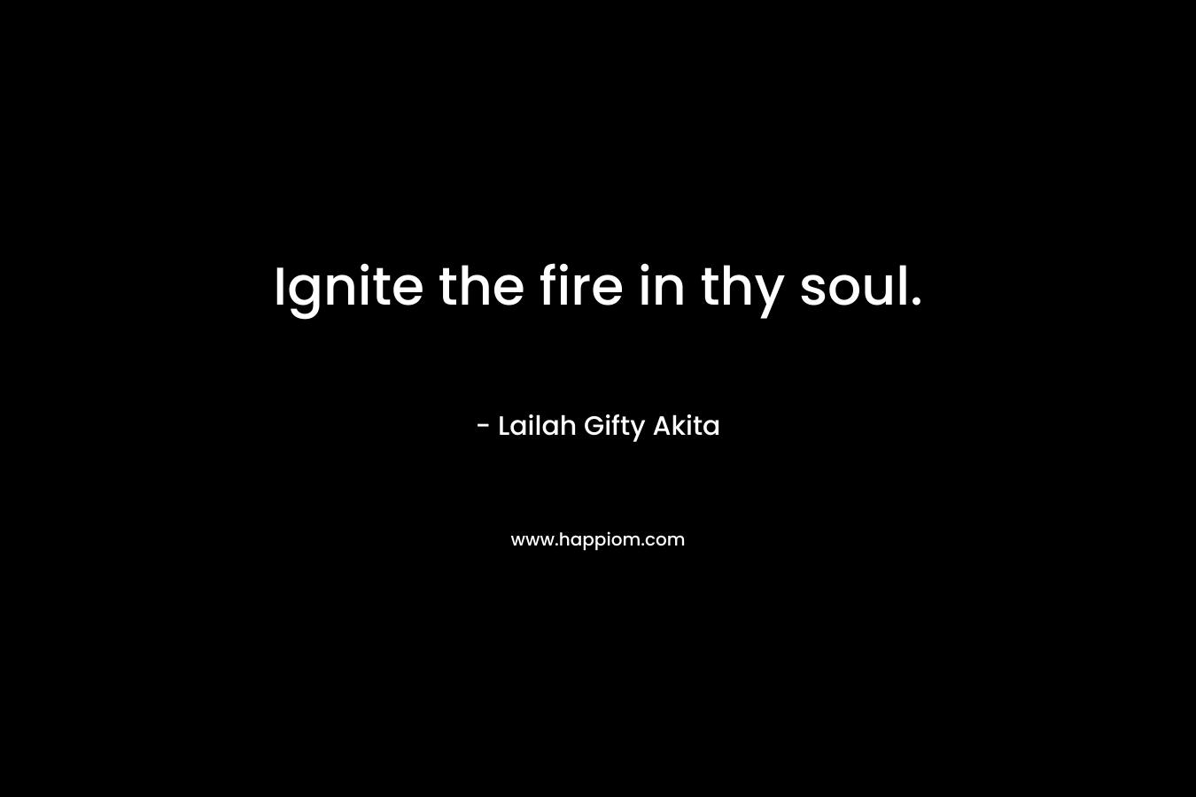 Ignite the fire in thy soul.