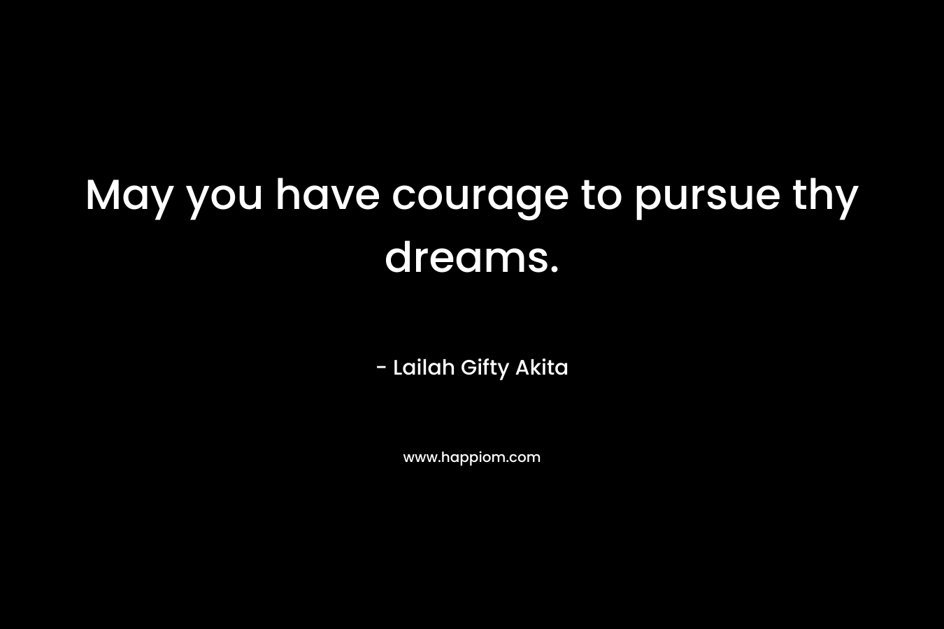 May you have courage to pursue thy dreams.