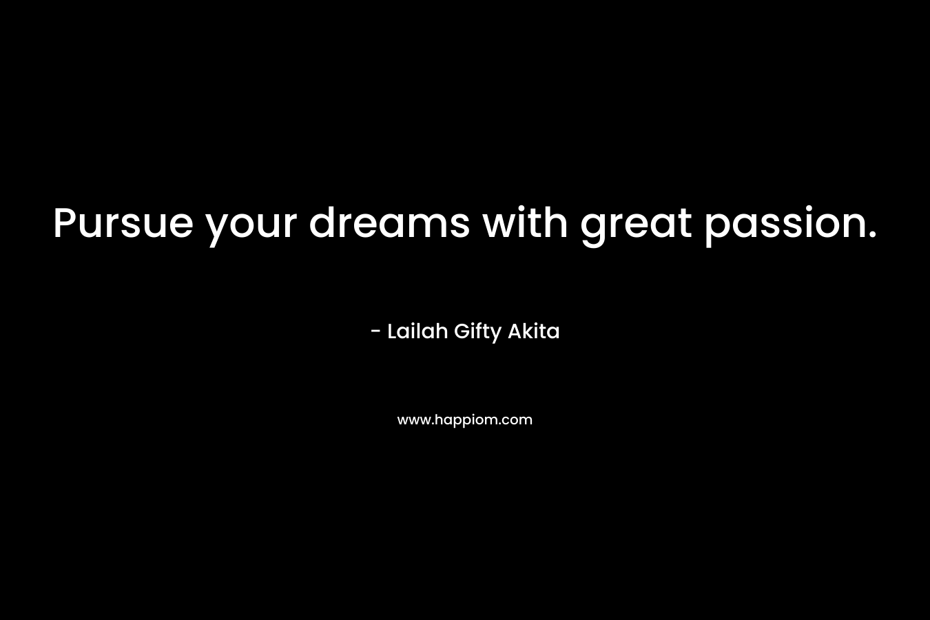 Pursue your dreams with great passion.
