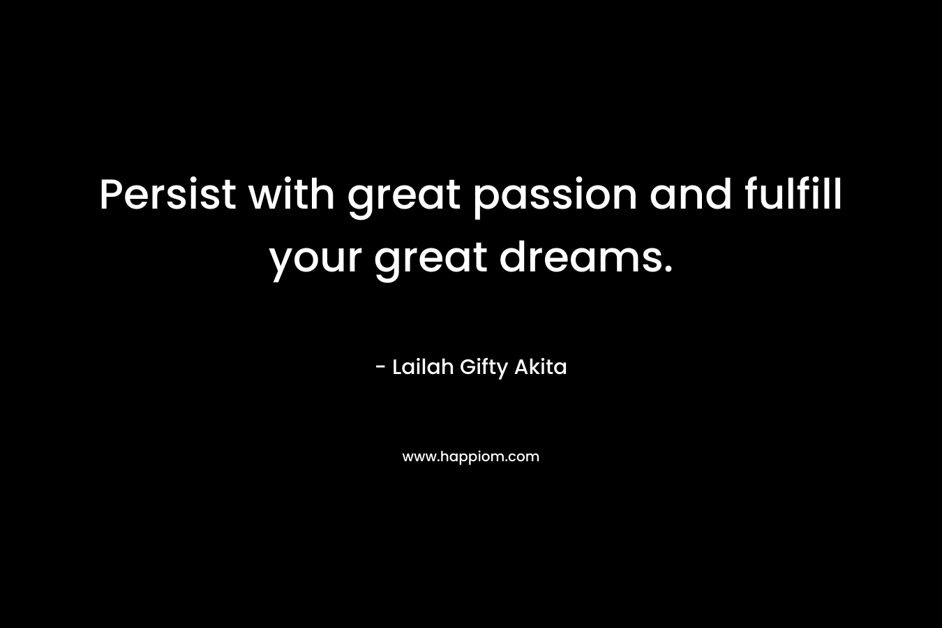Persist with great passion and fulfill your great dreams.