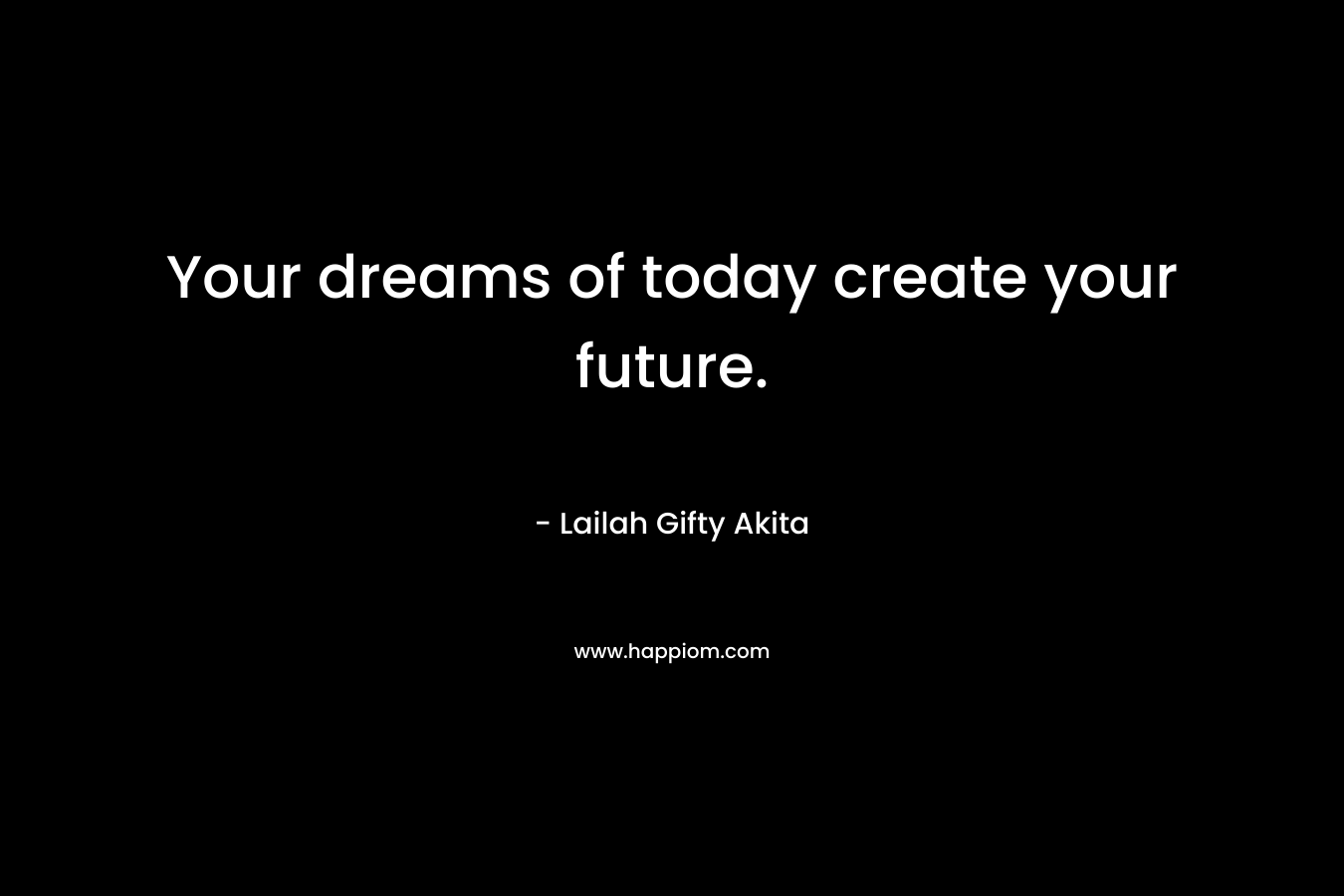 Your dreams of today create your future.
