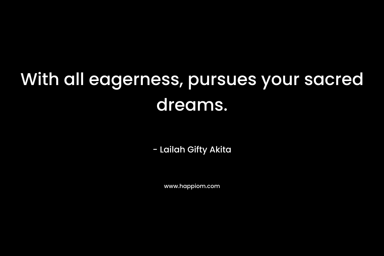 With all eagerness, pursues your sacred dreams.