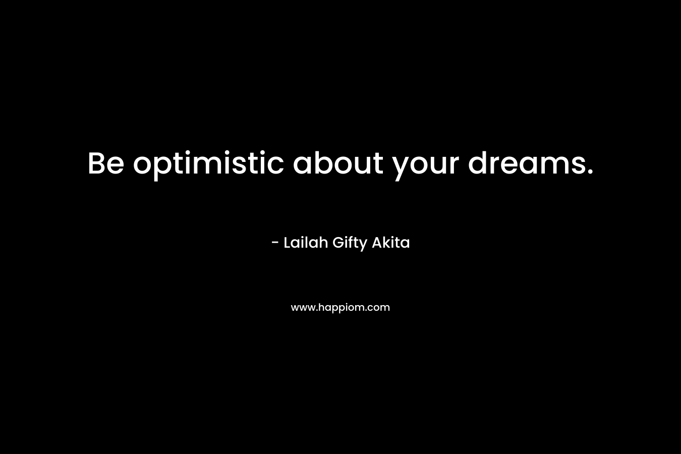 Be optimistic about your dreams.