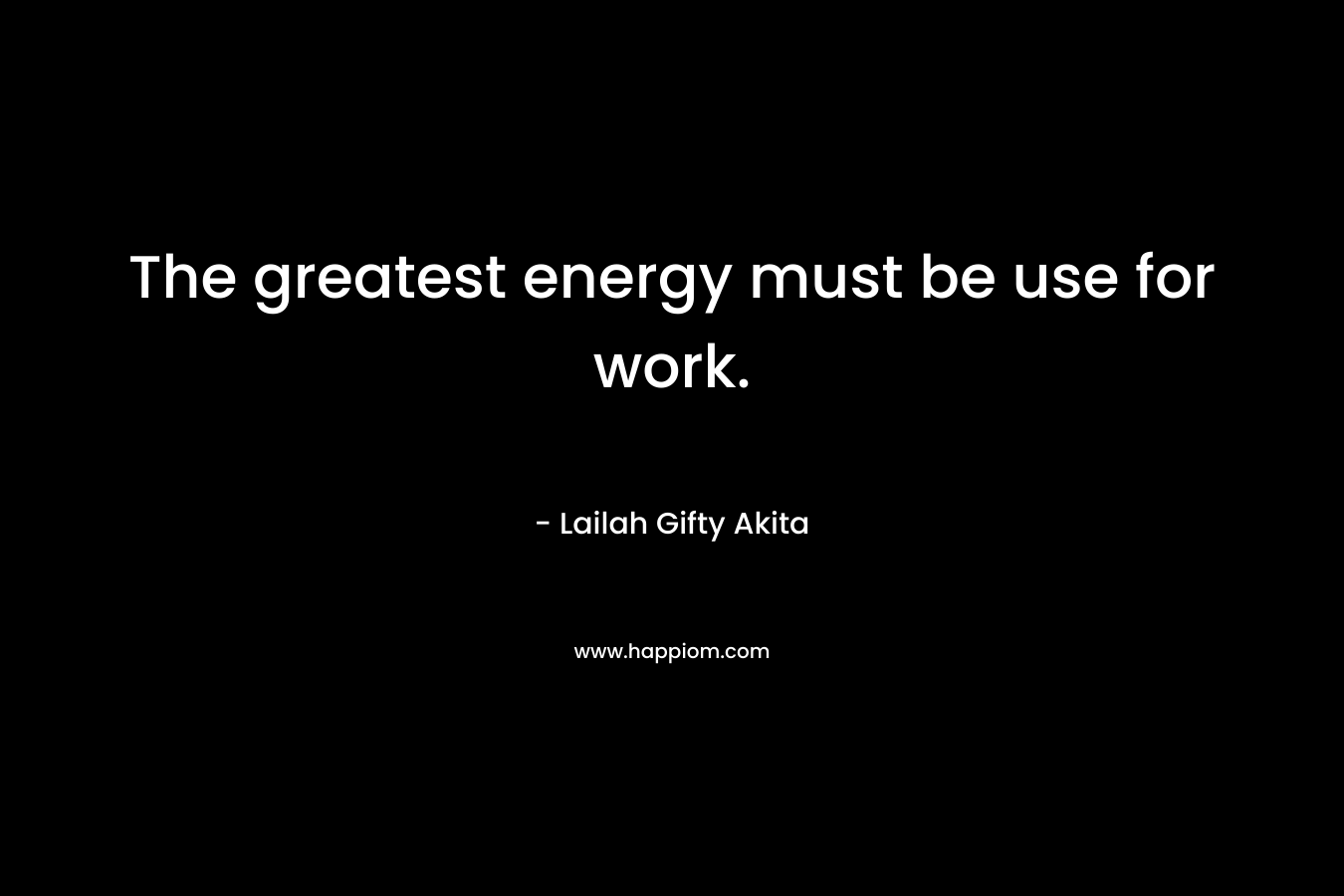 The greatest energy must be use for work.