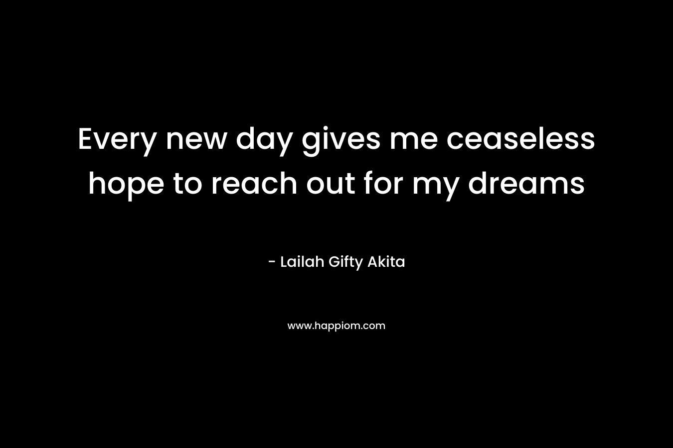 Every new day gives me ceaseless hope to reach out for my dreams