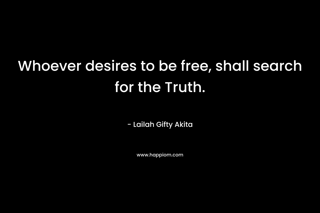 Whoever desires to be free, shall search for the Truth.