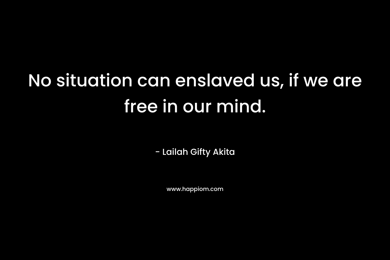 No situation can enslaved us, if we are free in our mind.