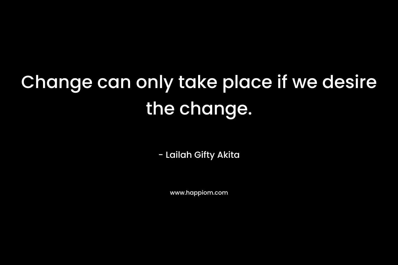 Change can only take place if we desire the change.