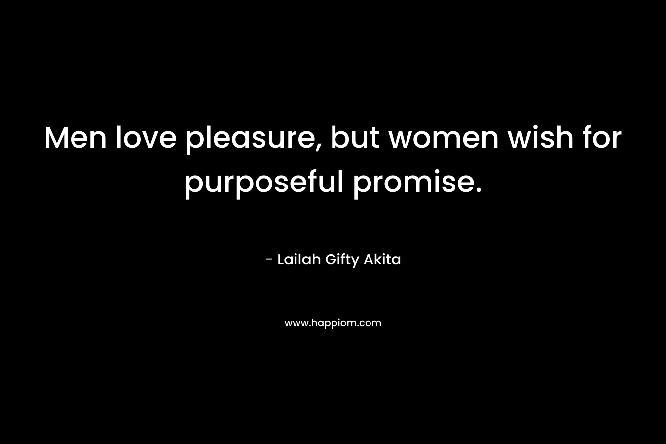 Men love pleasure, but women wish for purposeful promise.