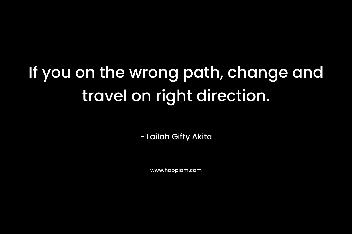 If you on the wrong path, change and travel on right direction.