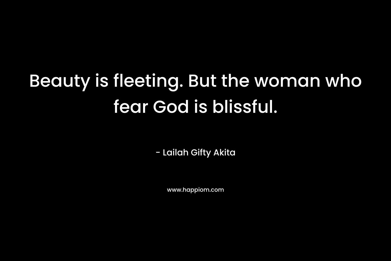 Beauty is fleeting. But the woman who fear God is blissful.