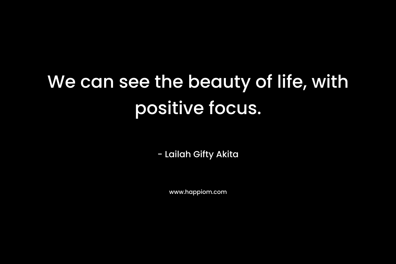 We can see the beauty of life, with positive focus.