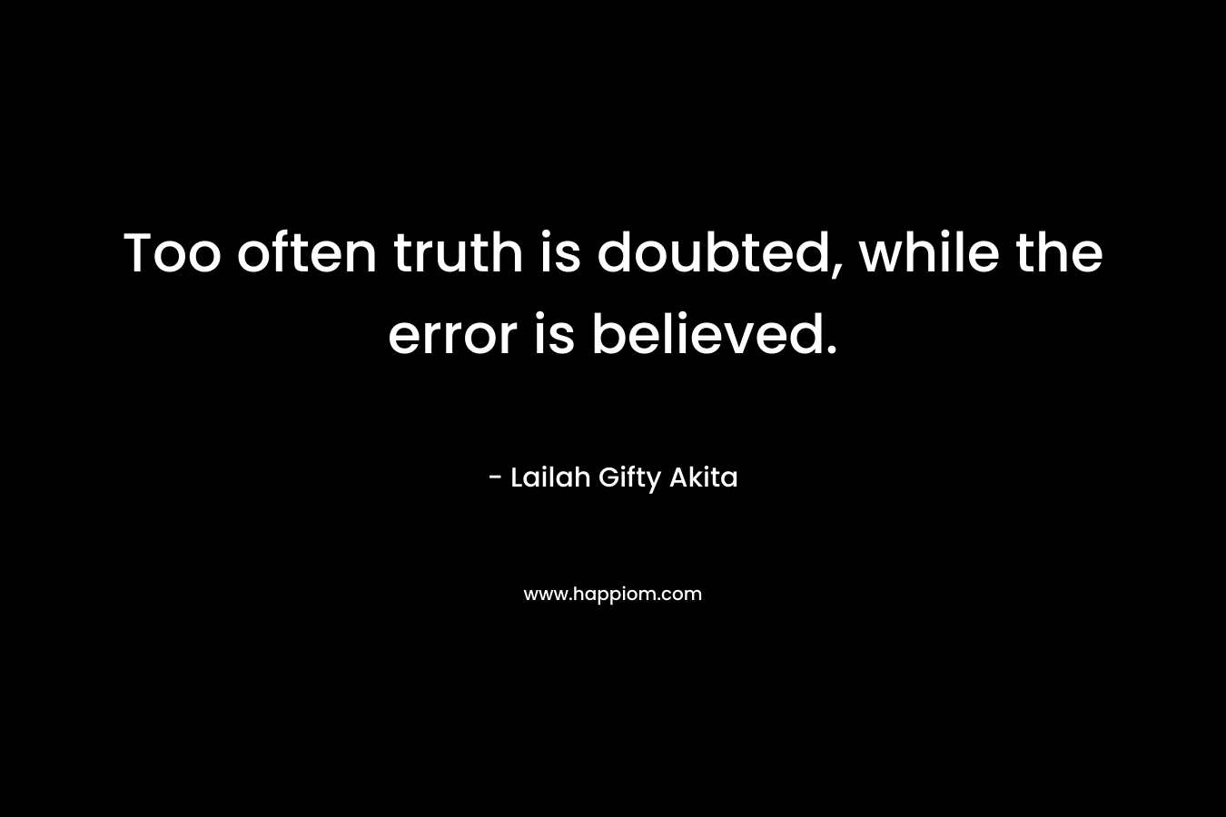 Too often truth is doubted, while the error is believed. – Lailah Gifty Akita