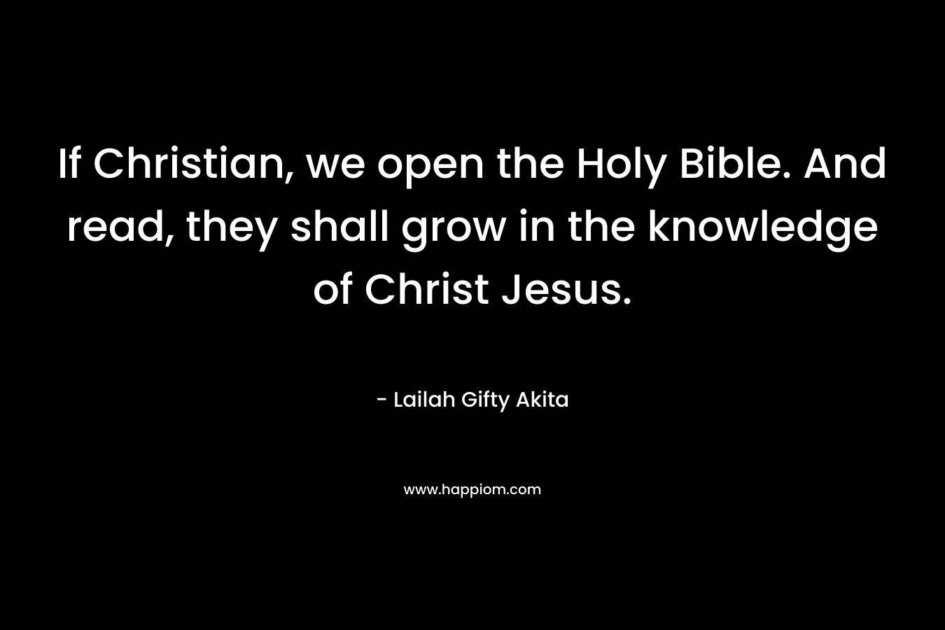 If Christian, we open the Holy Bible. And read, they shall grow in the knowledge of Christ Jesus.