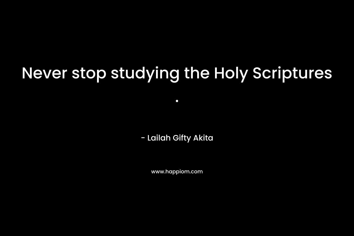 Never stop studying the Holy Scriptures .