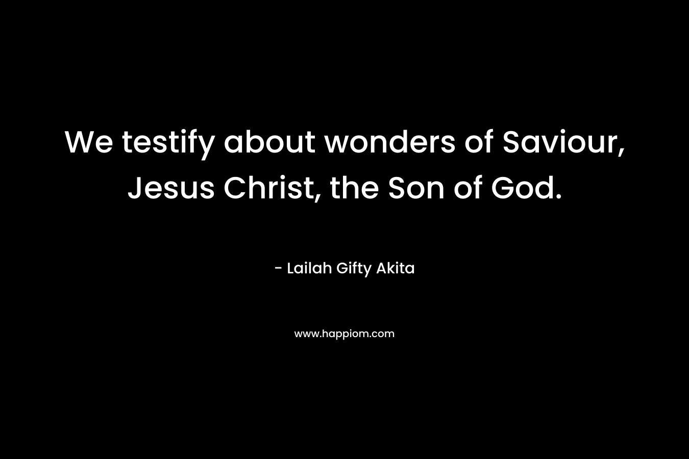 We testify about wonders of Saviour, Jesus Christ, the Son of God. – Lailah Gifty Akita