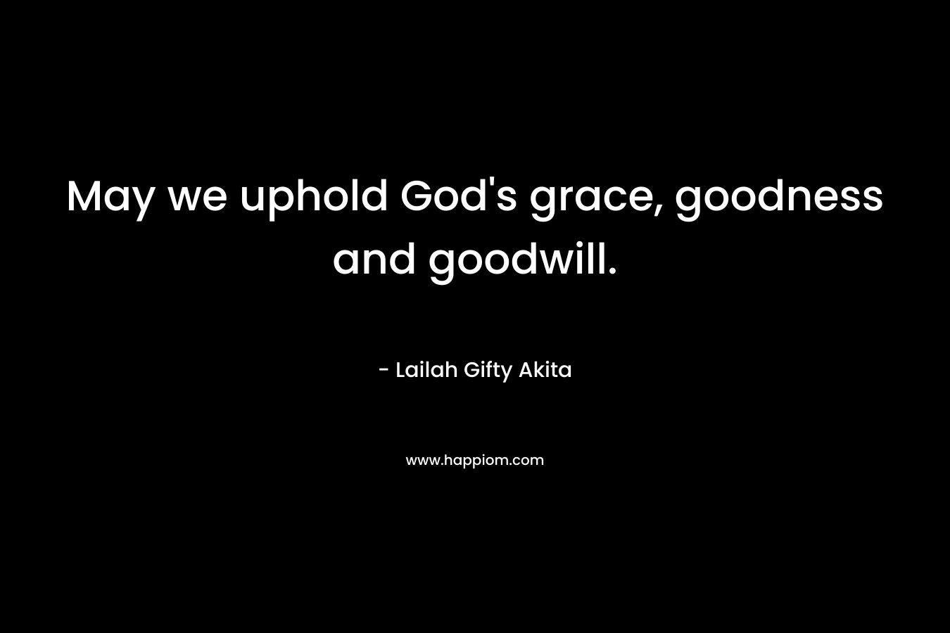May we uphold God’s grace, goodness and goodwill. – Lailah Gifty Akita