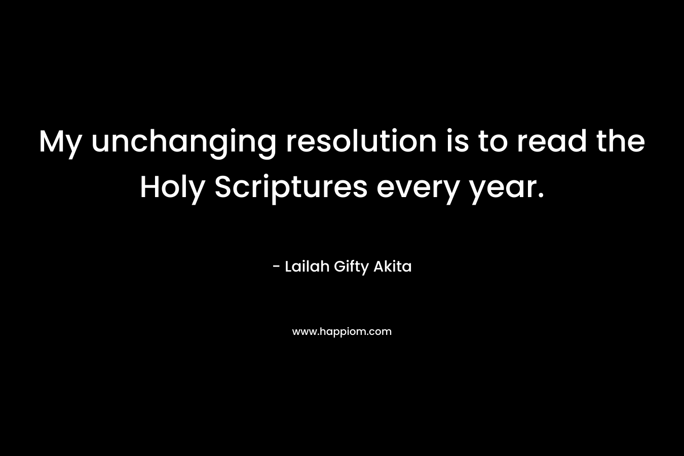 My unchanging resolution is to read the Holy Scriptures every year. – Lailah Gifty Akita