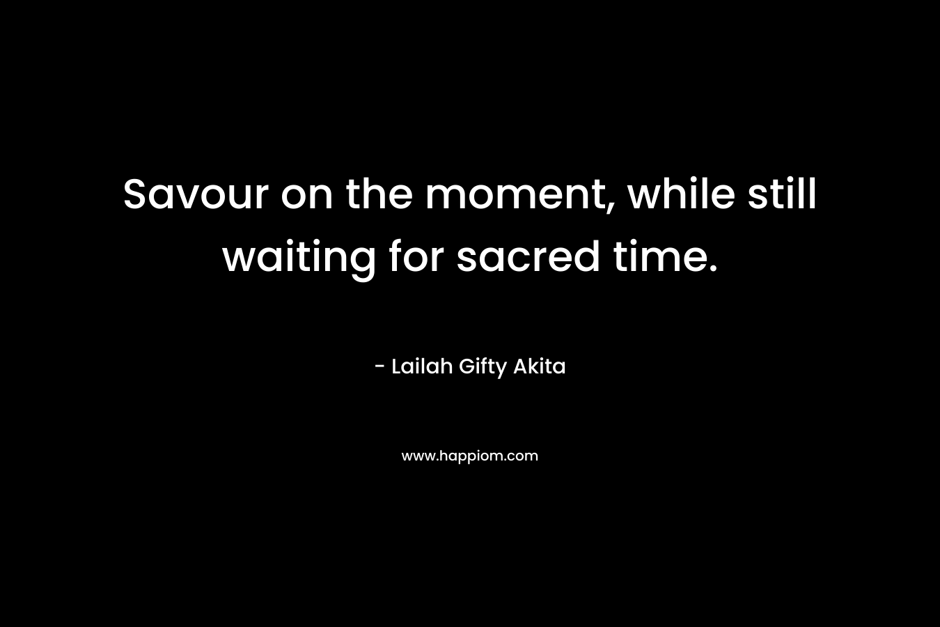 Savour on the moment, while still waiting for sacred time. – Lailah Gifty Akita
