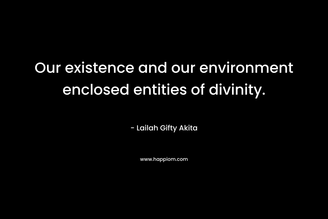 Our existence and our environment enclosed entities of divinity.