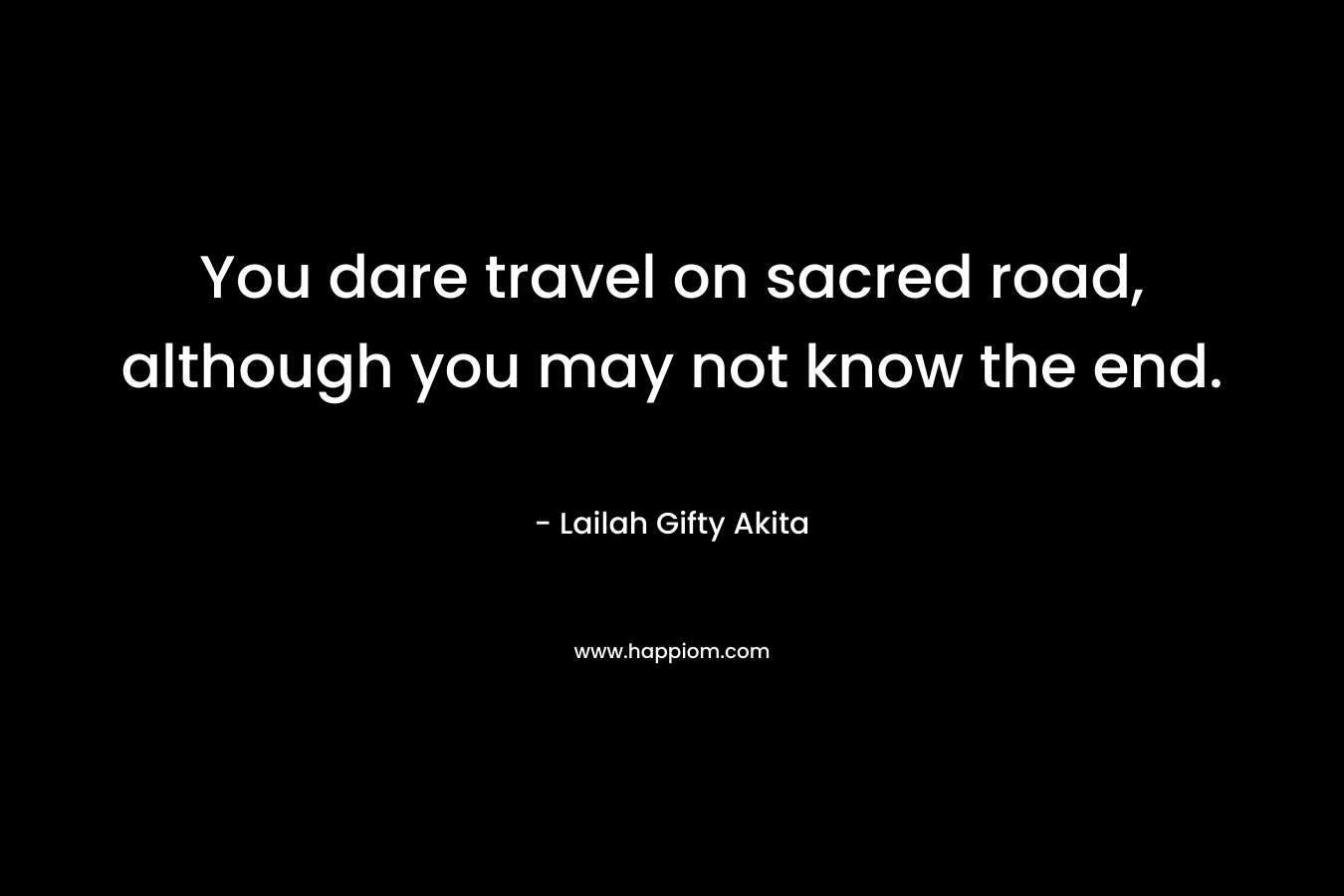 You dare travel on sacred road, although you may not know the end.