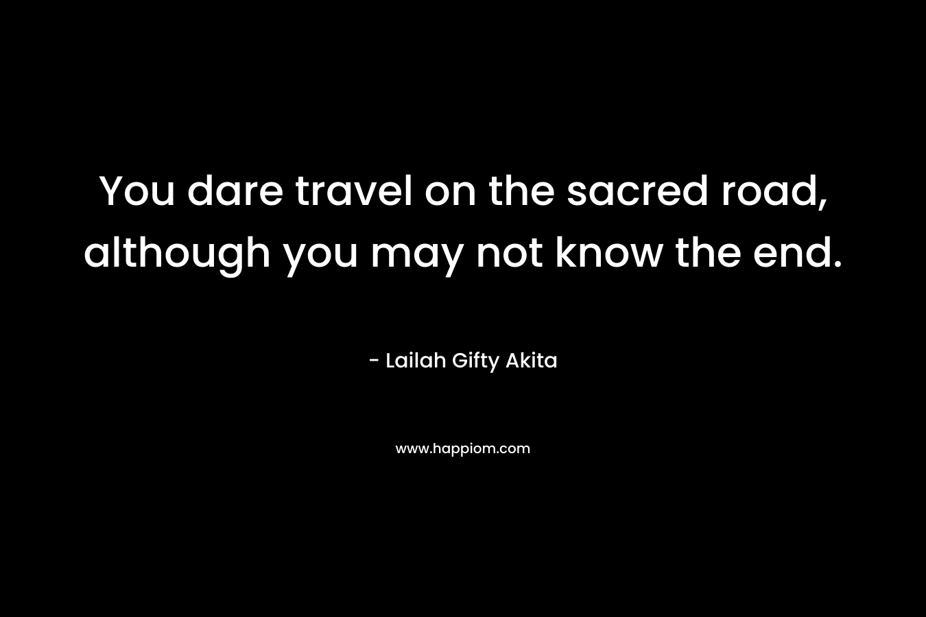 You dare travel on the sacred road, although you may not know the end.