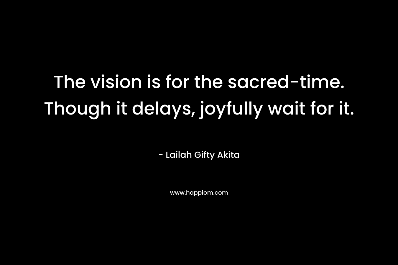 The vision is for the sacred-time. Though it delays, joyfully wait for it. – Lailah Gifty Akita