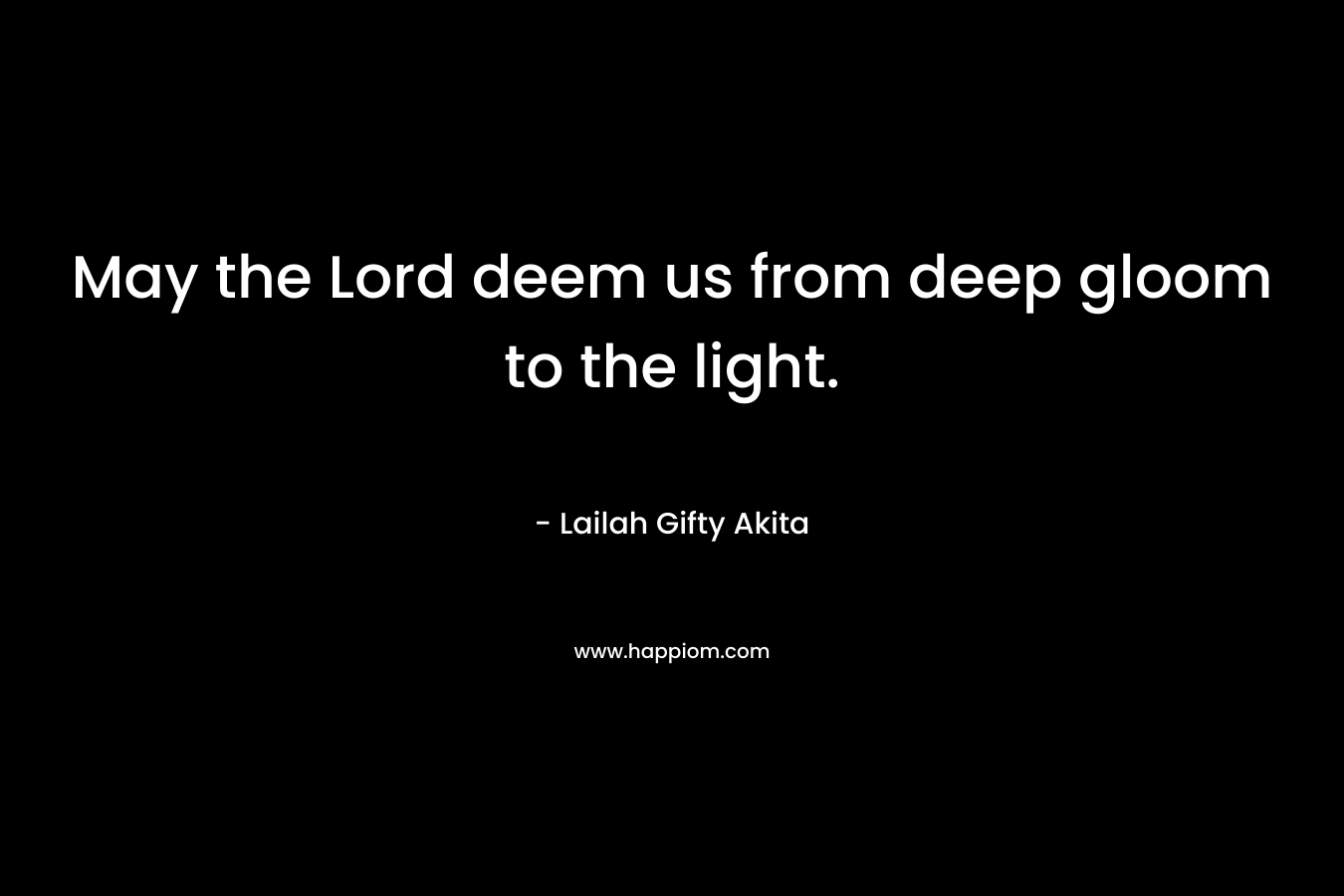 May the Lord deem us from deep gloom to the light. – Lailah Gifty Akita