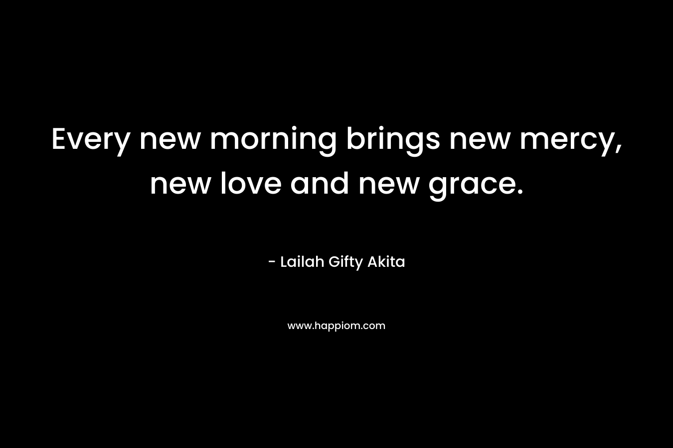 Every new morning brings new mercy, new love and new grace.