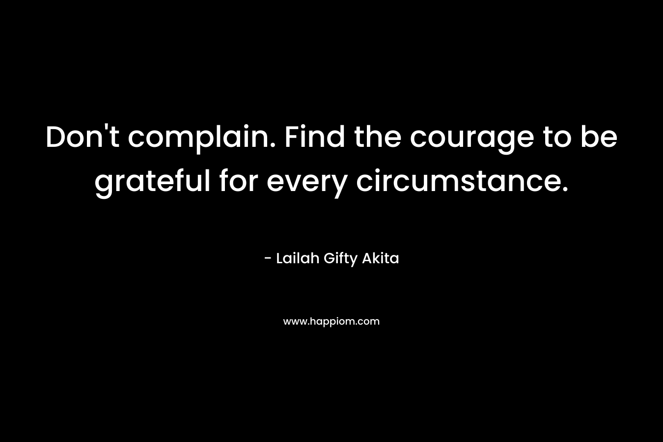 Don't complain. Find the courage to be grateful for every circumstance.