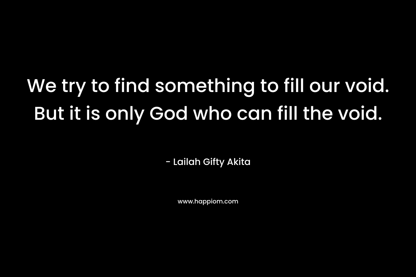 We try to find something to fill our void. But it is only God who can fill the void.