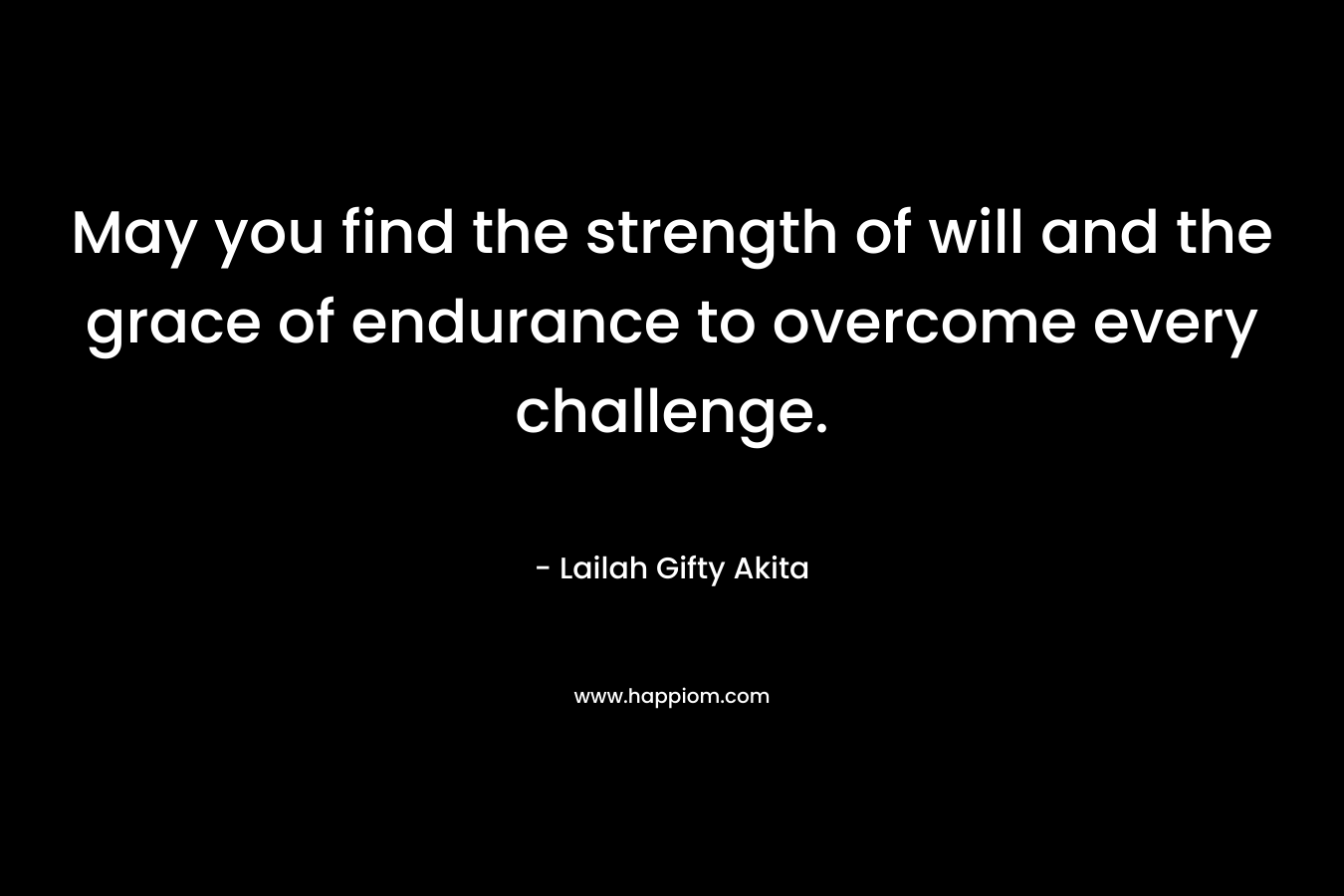 May you find the strength of will and the grace of endurance to overcome every challenge.