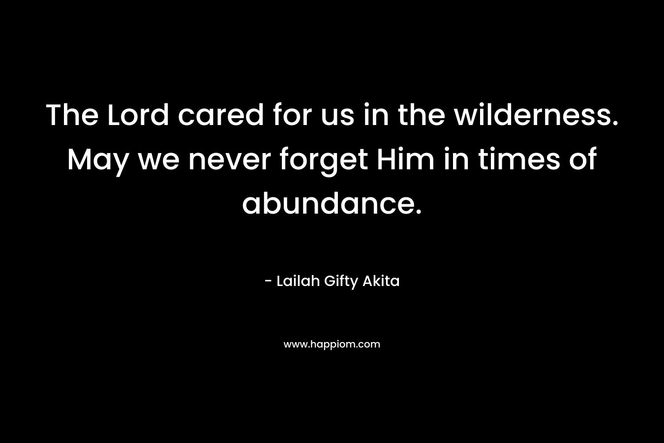 The Lord cared for us in the wilderness. May we never forget Him in times of abundance.
