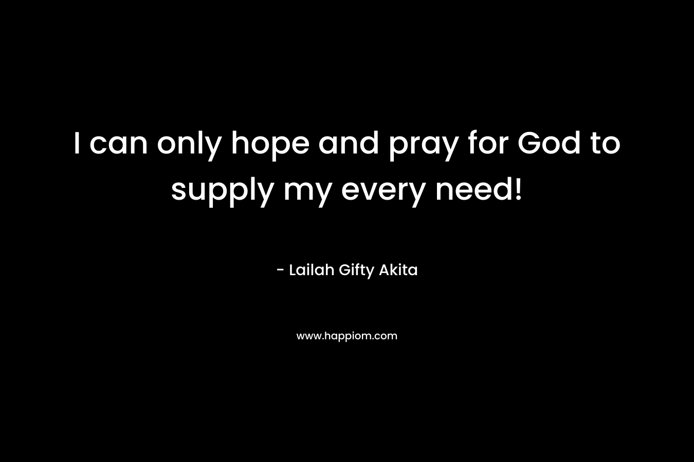 I can only hope and pray for God to supply my every need!