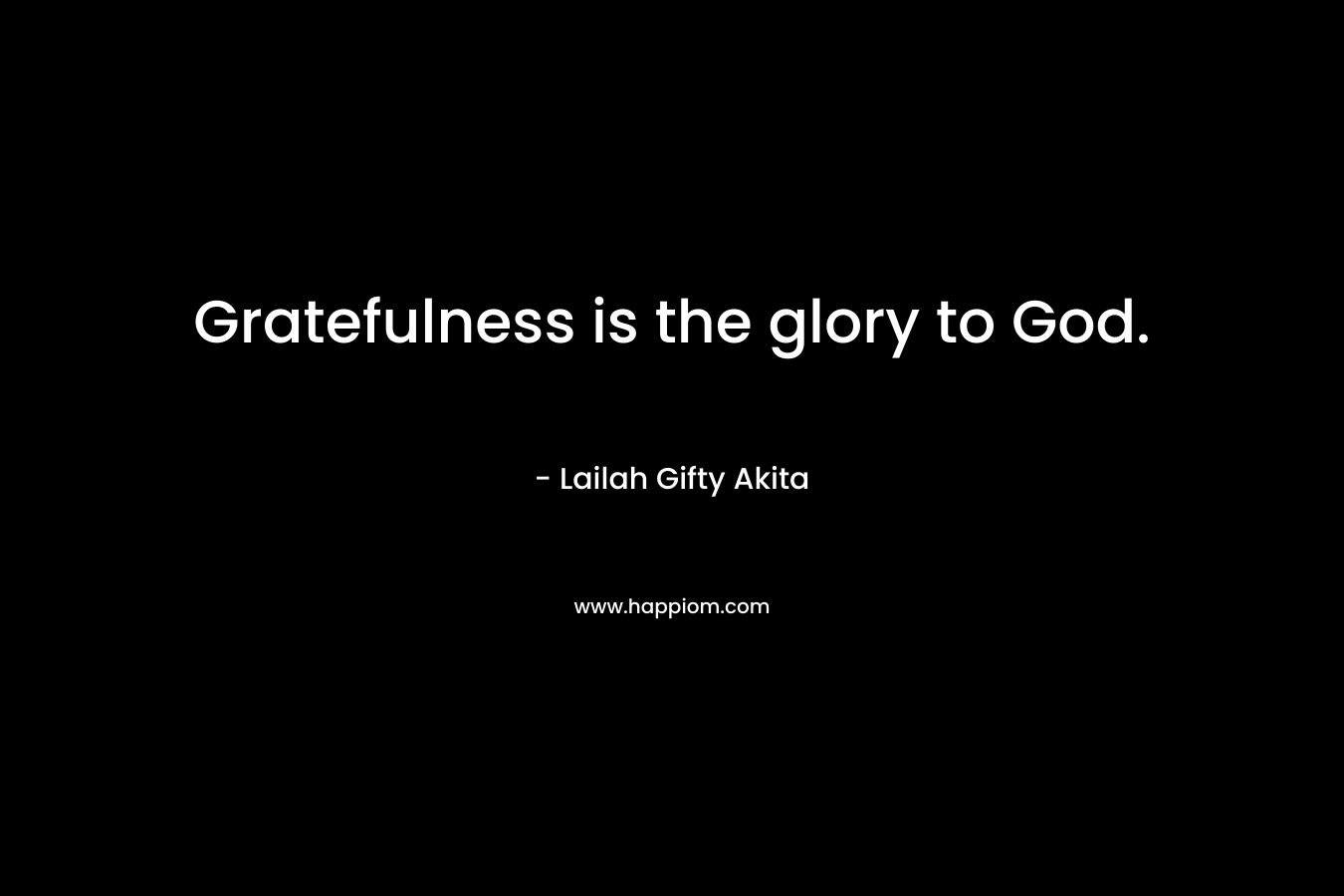 Gratefulness is the glory to God. – Lailah Gifty Akita
