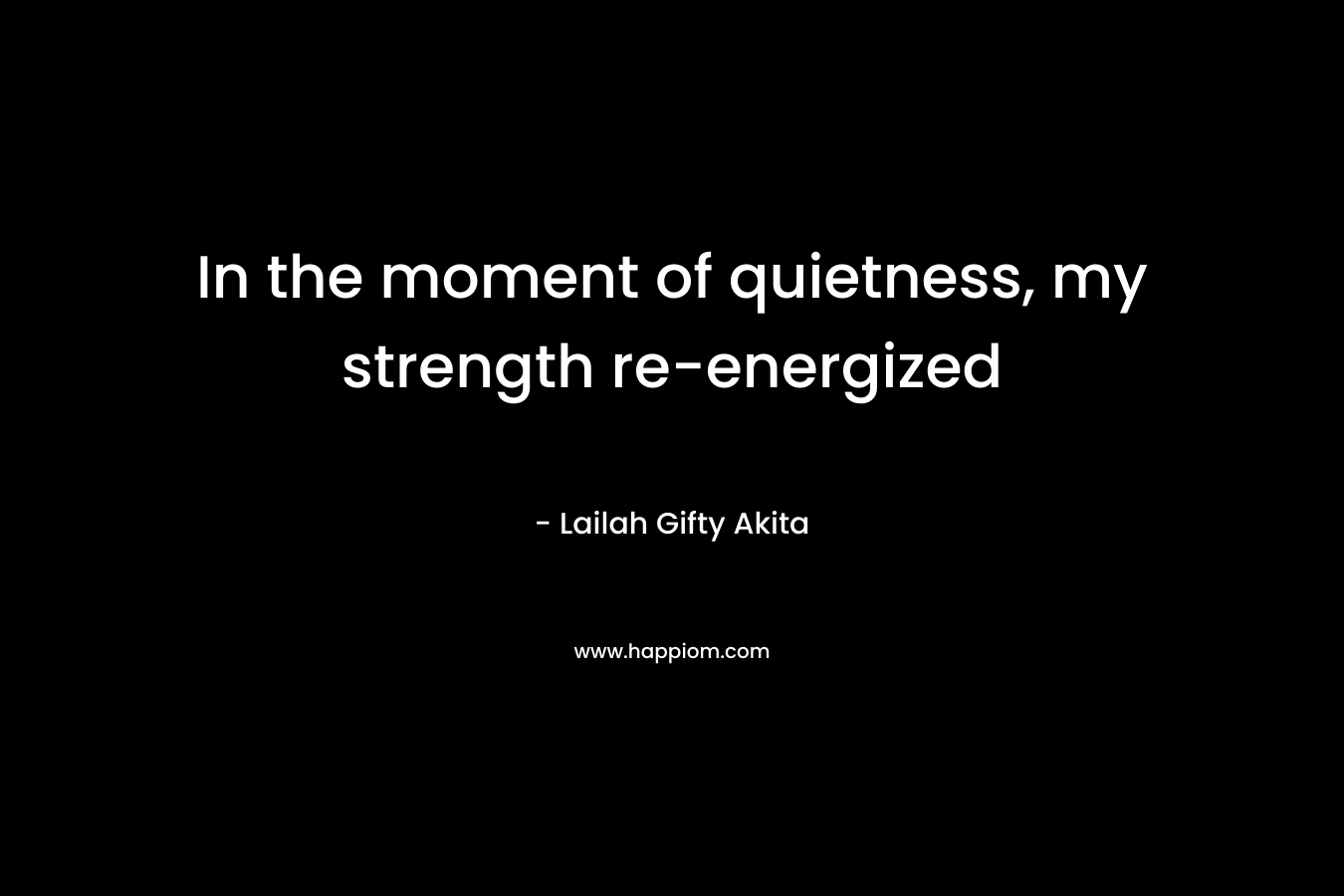 In the moment of quietness, my strength re-energized