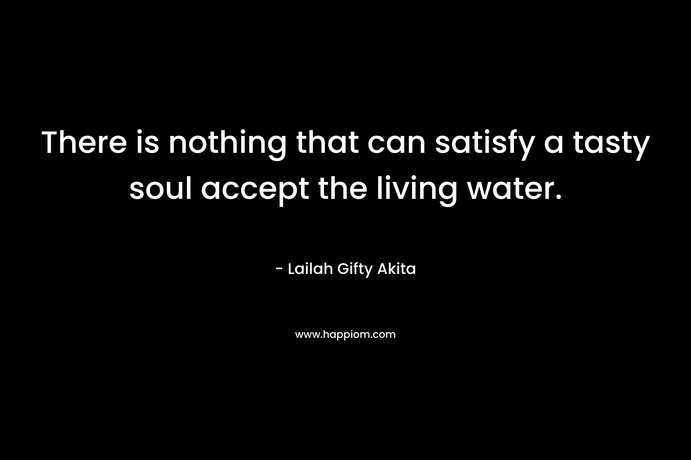There is nothing that can satisfy a tasty soul accept the living water. – Lailah Gifty Akita