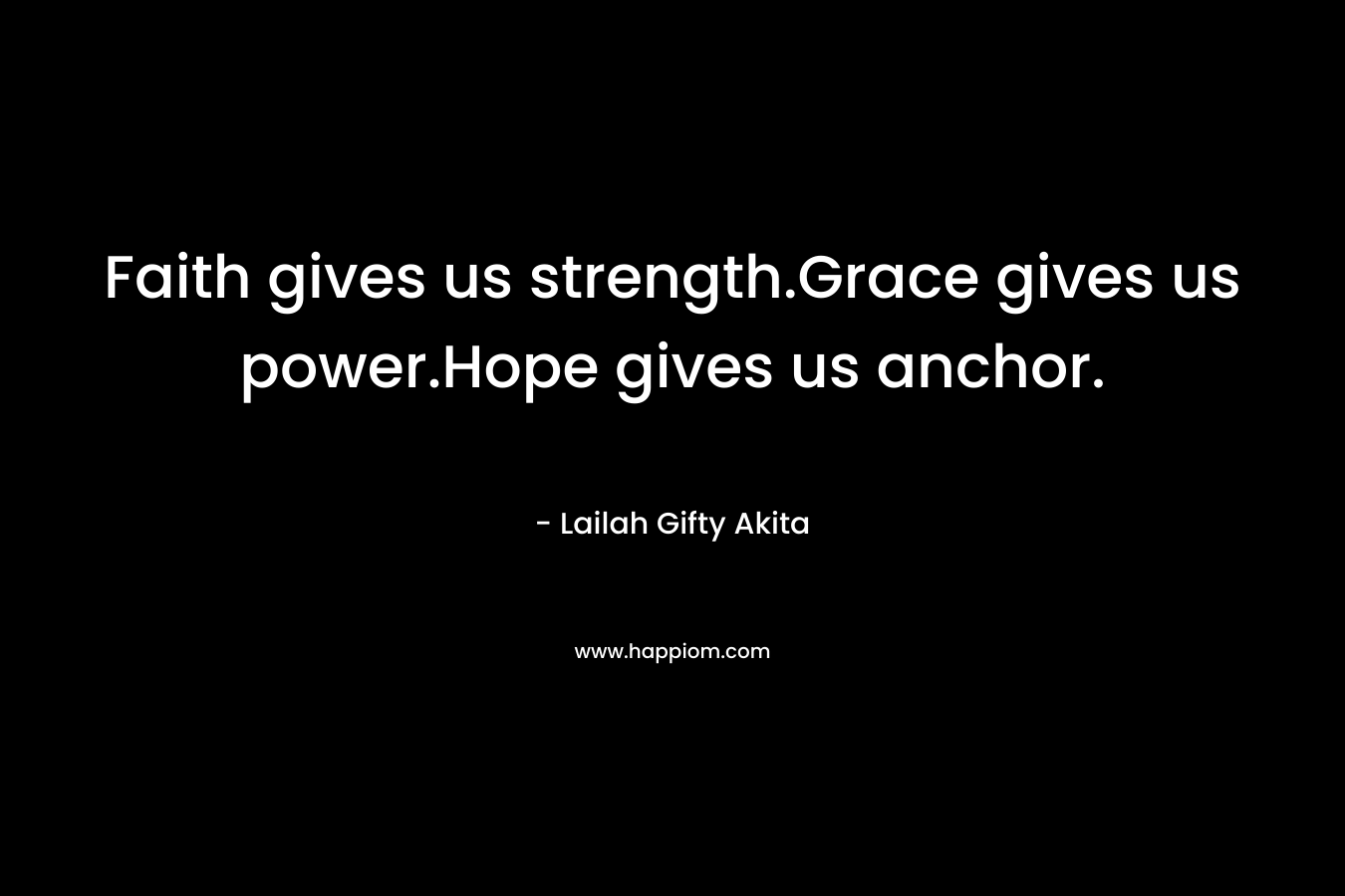 Faith gives us strength.Grace gives us power.Hope gives us anchor.