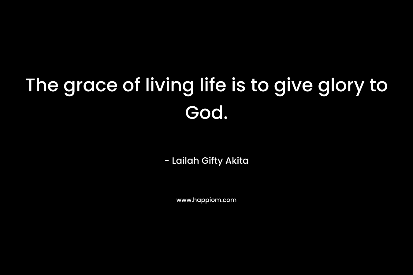 The grace of living life is to give glory to God.
