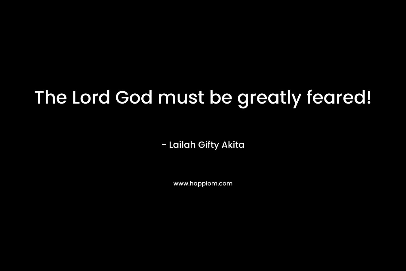 The Lord God must be greatly feared!