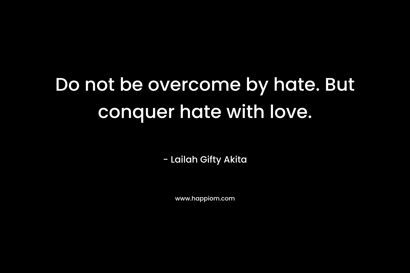 Do not be overcome by hate. But conquer hate with love.