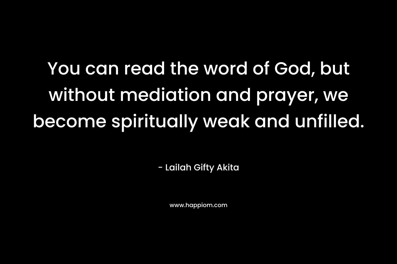 You can read the word of God, but without mediation and prayer, we become spiritually weak and unfilled. – Lailah Gifty Akita