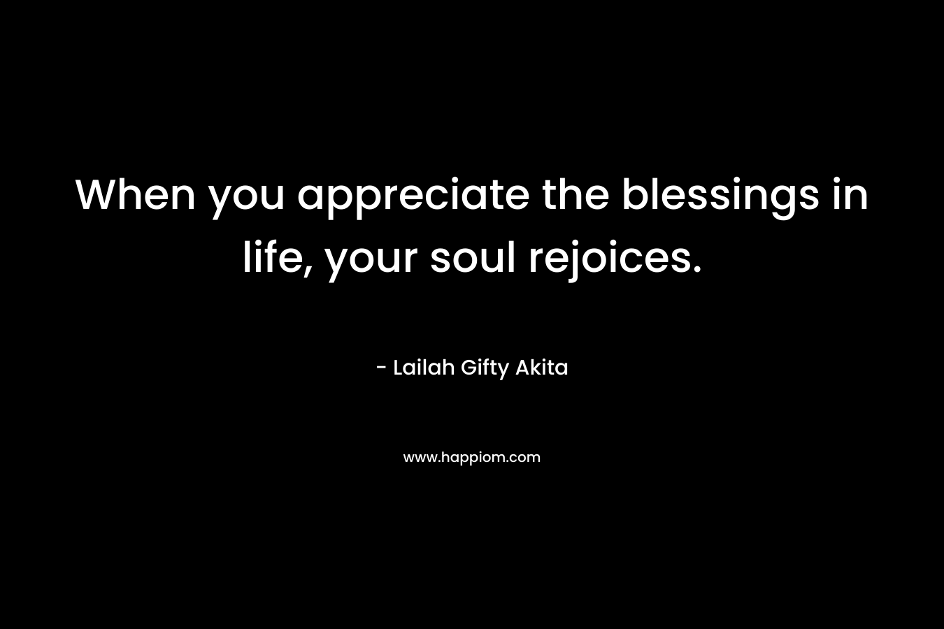 When you appreciate the blessings in life, your soul rejoices. – Lailah Gifty Akita