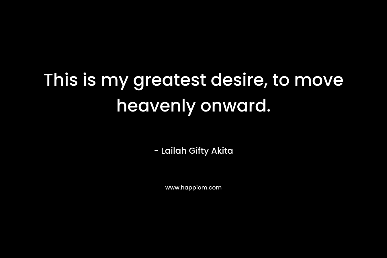 This is my greatest desire, to move heavenly onward.