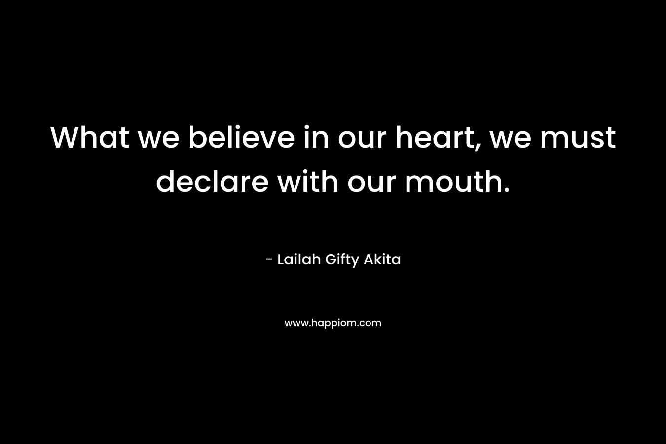 What we believe in our heart, we must declare with our mouth. – Lailah Gifty Akita