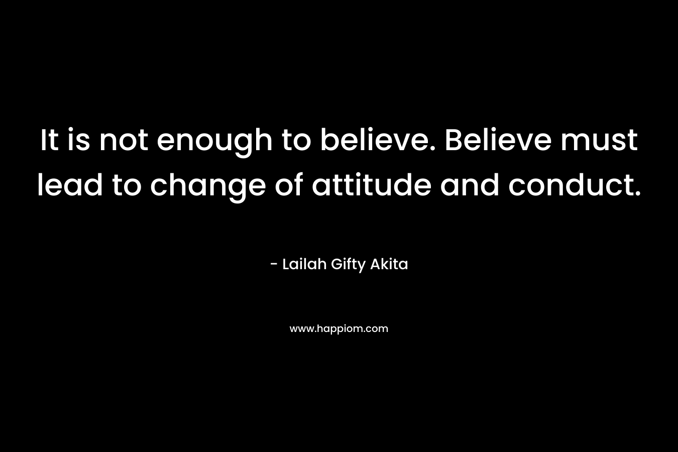 It is not enough to believe. Believe must lead to change of attitude and conduct.